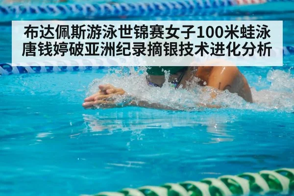 布达佩斯游泳世锦赛女子100米蛙泳唐钱婷破亚洲纪录摘银技术进化分析