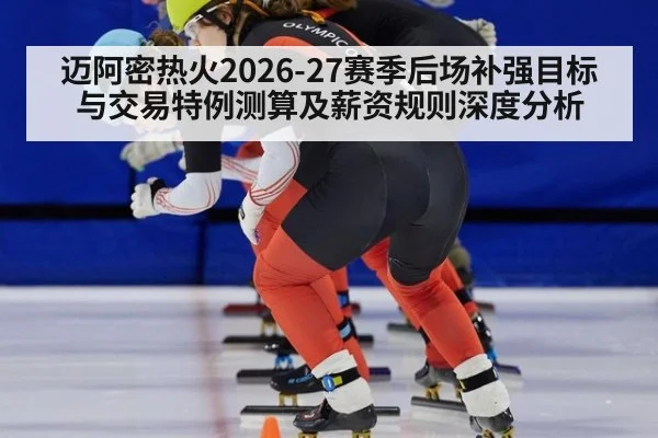 迈阿密热火2026-27赛季后场补强目标与交易特例测算及薪资规则深度分析